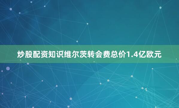 炒股配资知识维尔茨转会费总价1.4亿欧元