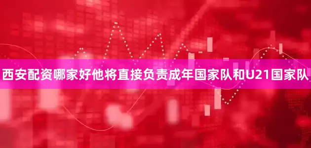西安配资哪家好他将直接负责成年国家队和U21国家队