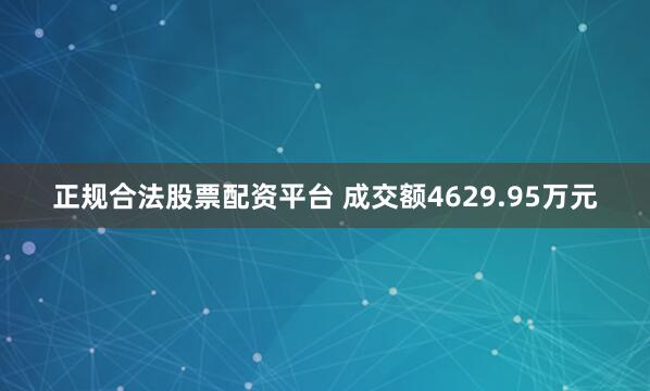 正规合法股票配资平台 成交额4629.95万元