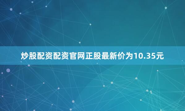 炒股配资配资官网正股最新价为10.35元