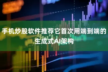 手机炒股软件推荐它首次用端到端的生成式AI架构