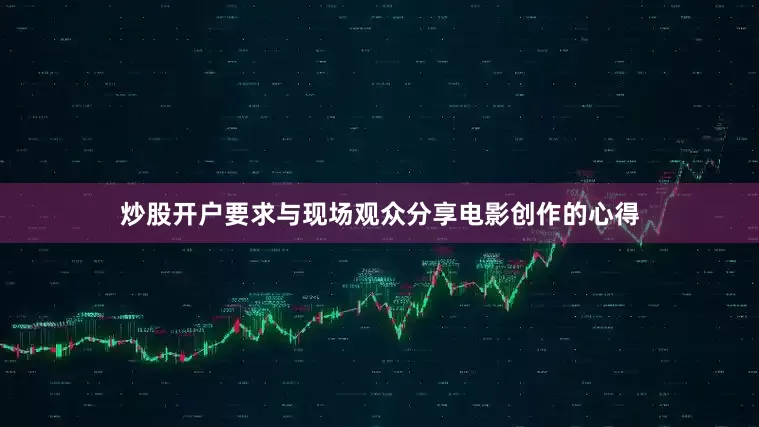 炒股开户要求与现场观众分享电影创作的心得