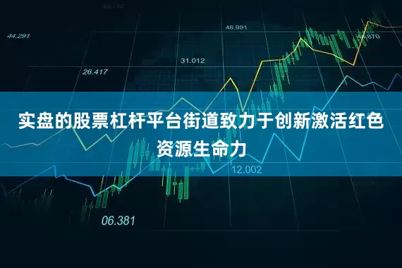 实盘的股票杠杆平台街道致力于创新激活红色资源生命力
