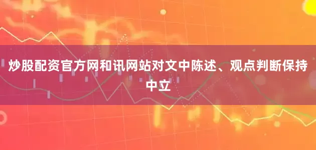 炒股配资官方网和讯网站对文中陈述、观点判断保持中立