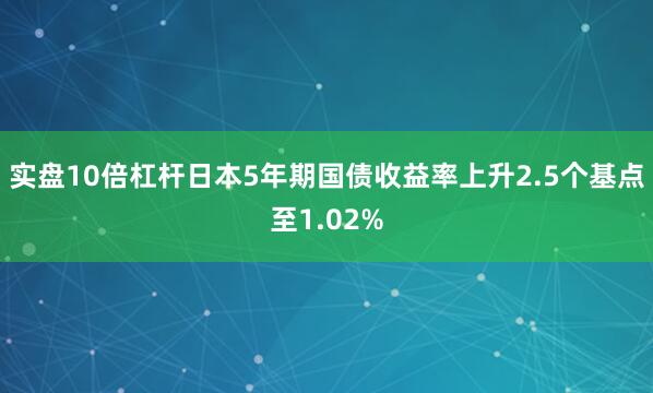 实盘10倍杠杆日本5年期国债收益率上升2.5个基点至1.02%