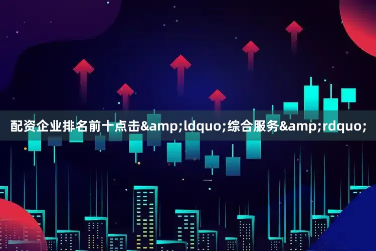 配资企业排名前十点击&ldquo;综合服务&rdquo;