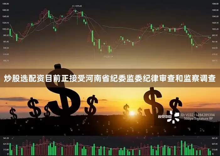 炒股选配资目前正接受河南省纪委监委纪律审查和监察调查
