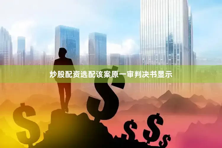 炒股配资选配该案原一审判决书显示
