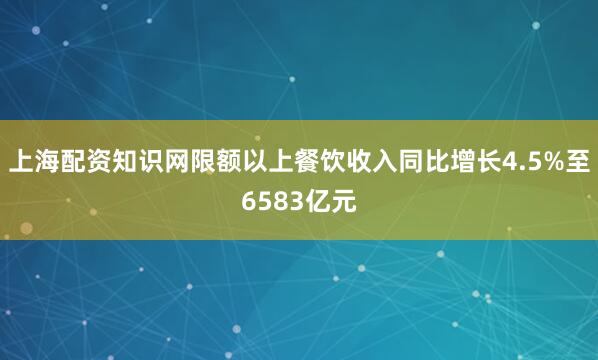 上海配资知识网限额以上餐饮收入同比增长4.5%至6583亿元