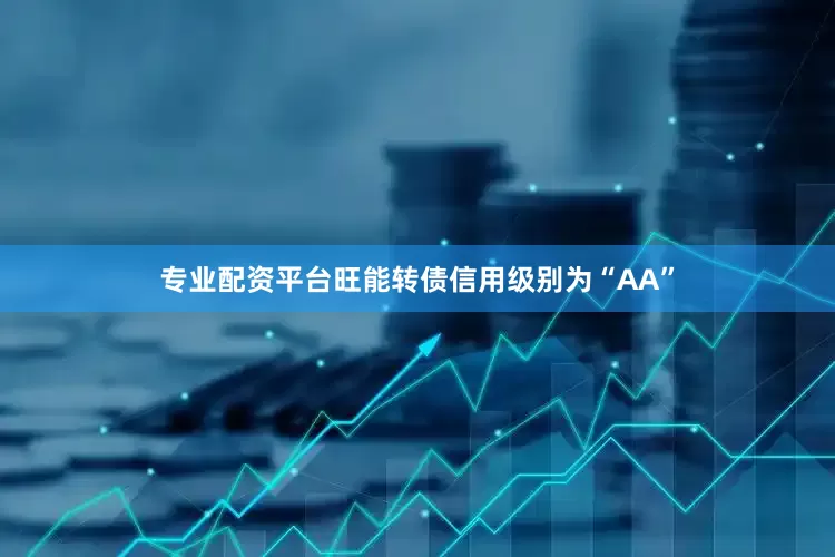 专业配资平台旺能转债信用级别为“AA”