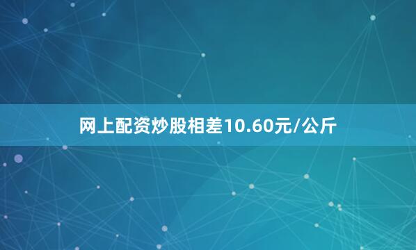 网上配资炒股相差10.60元/公斤