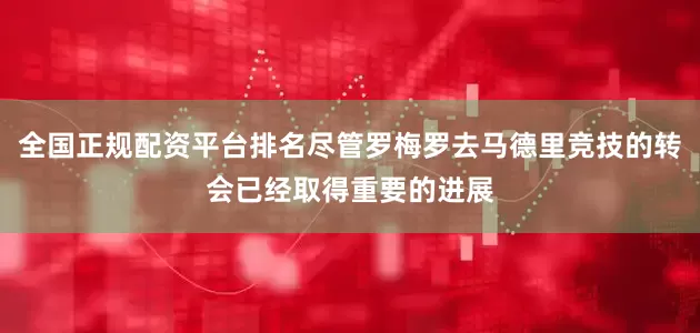 全国正规配资平台排名尽管罗梅罗去马德里竞技的转会已经取得重要的进展