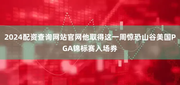 2024配资查询网站官网他取得这一周惊恐山谷美国PGA锦标赛入场券