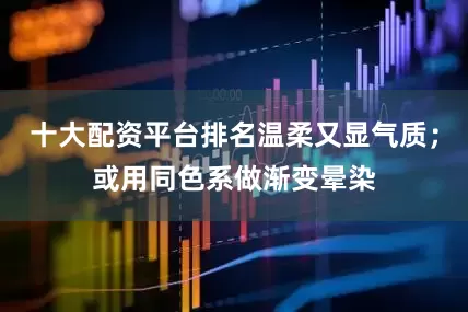 十大配资平台排名温柔又显气质；或用同色系做渐变晕染