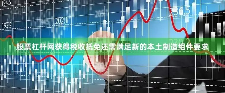 股票杠杆网获得税收抵免还需满足新的本土制造组件要求