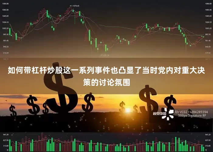 如何带杠杆炒股这一系列事件也凸显了当时党内对重大决策的讨论氛围