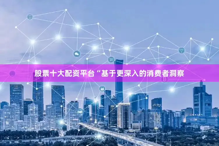 股票十大配资平台“基于更深入的消费者洞察