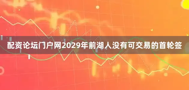 配资论坛门户网2029年前湖人没有可交易的首轮签