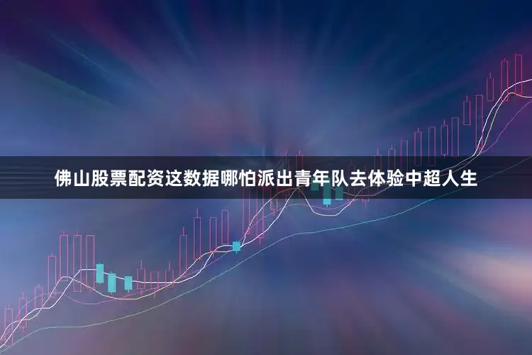 佛山股票配资这数据哪怕派出青年队去体验中超人生