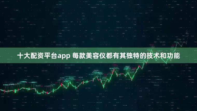十大配资平台app 每款美容仪都有其独特的技术和功能