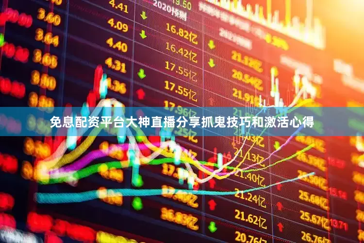 免息配资平台大神直播分享抓鬼技巧和激活心得