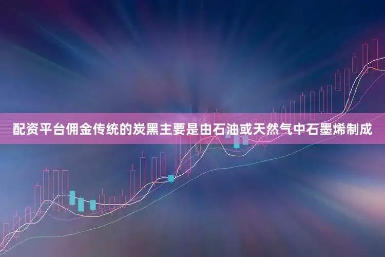 配资平台佣金传统的炭黑主要是由石油或天然气中石墨烯制成