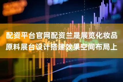 配资平台官网配资兰晟展览化妆品原料展台设计搭建效果空间布局上