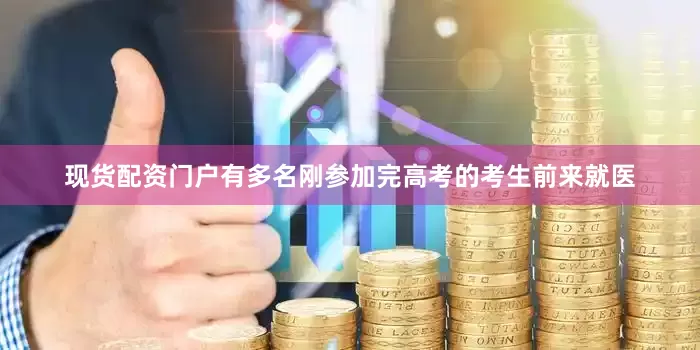 现货配资门户有多名刚参加完高考的考生前来就医