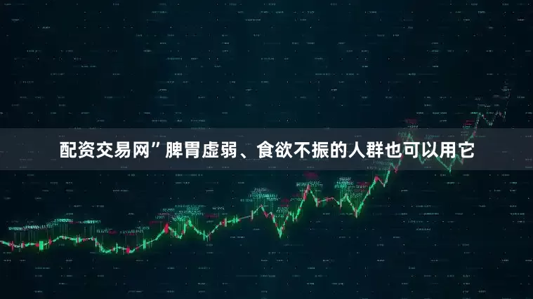 配资交易网”脾胃虚弱、食欲不振的人群也可以用它