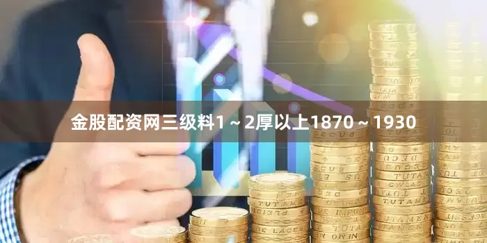 金股配资网三级料1～2厚以上1870～1930