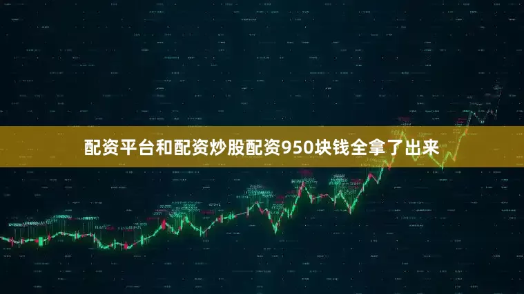 配资平台和配资炒股配资950块钱全拿了出来