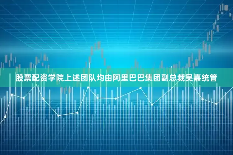 股票配资学院上述团队均由阿里巴巴集团副总裁吴嘉统管