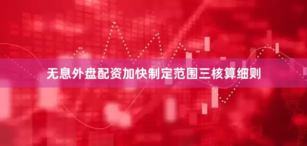 无息外盘配资加快制定范围三核算细则