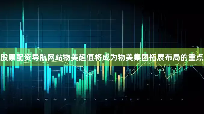 股票配资导航网站物美超值将成为物美集团拓展布局的重点