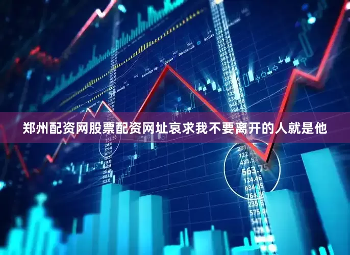 郑州配资网股票配资网址哀求我不要离开的人就是他