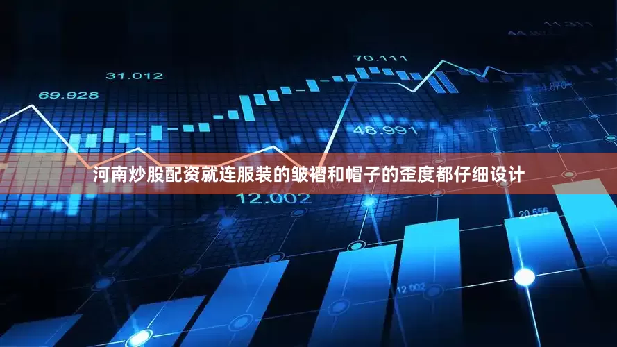 河南炒股配资就连服装的皱褶和帽子的歪度都仔细设计