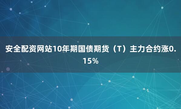 安全配资网站10年期国债期货（T）主力合约涨0.15%