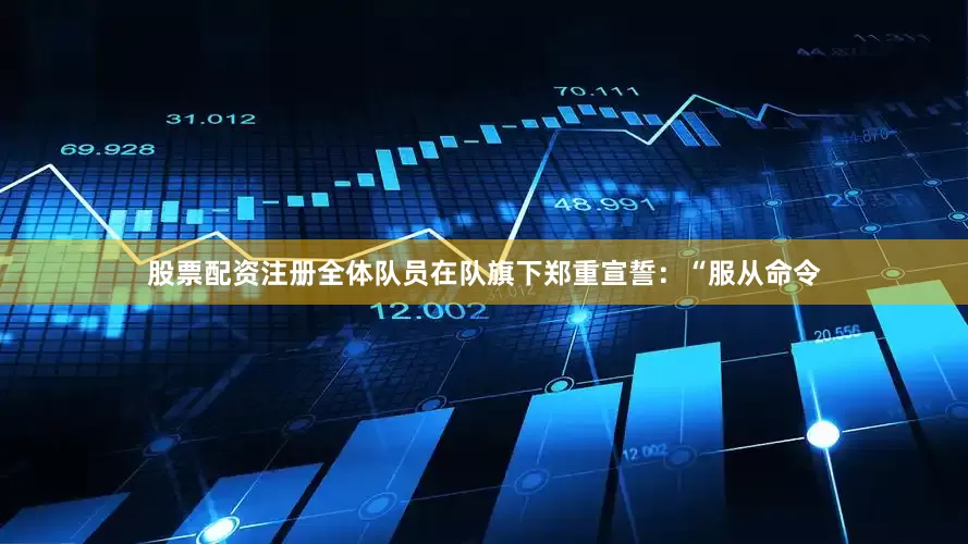 股票配资注册全体队员在队旗下郑重宣誓：“服从命令