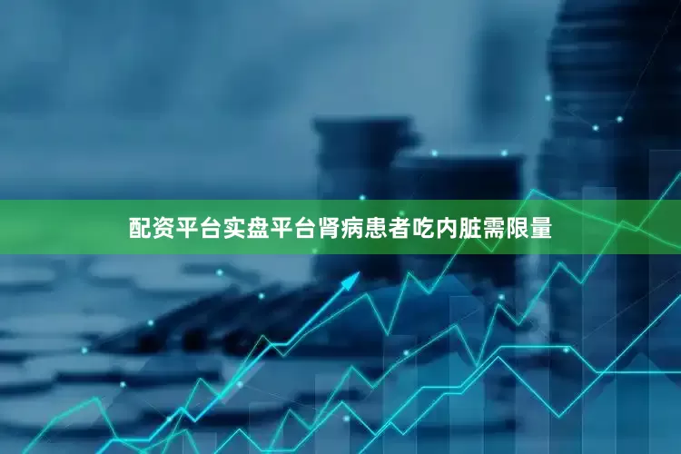 配资平台实盘平台肾病患者吃内脏需限量