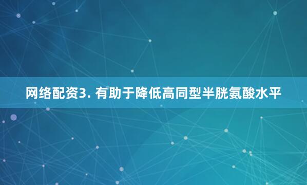 网络配资3. 有助于降低高同型半胱氨酸水平