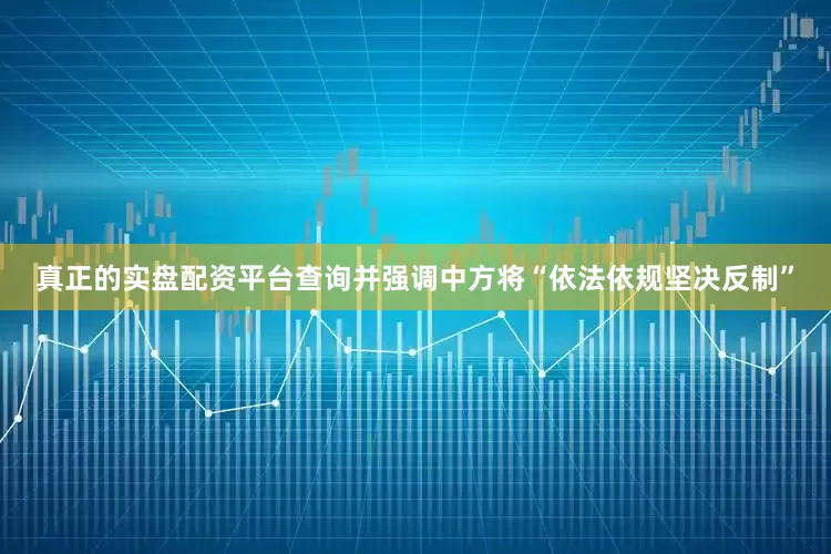 真正的实盘配资平台查询并强调中方将“依法依规坚决反制”