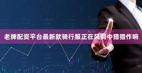 老牌配资平台最新款骑行服正在风洞中猎猎作响