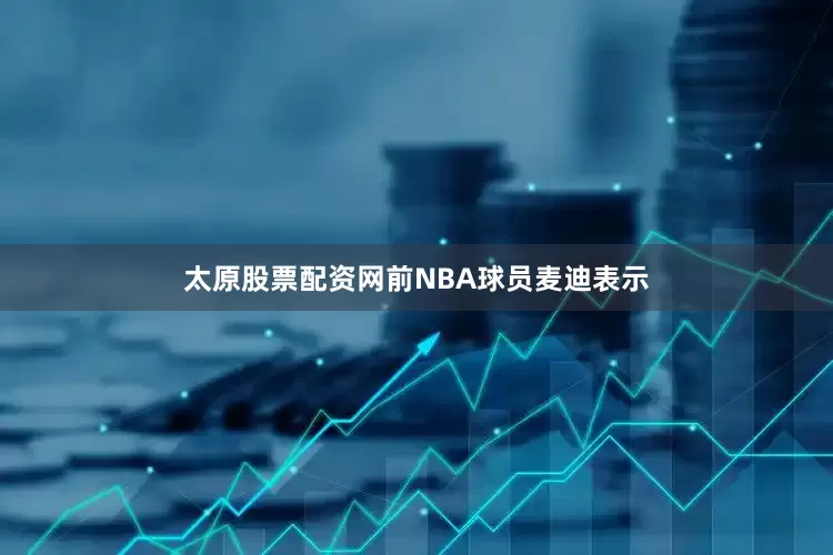 太原股票配资网前NBA球员麦迪表示