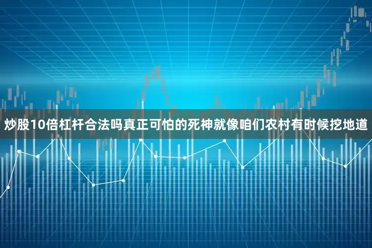 炒股10倍杠杆合法吗真正可怕的死神就像咱们农村有时候挖地道
