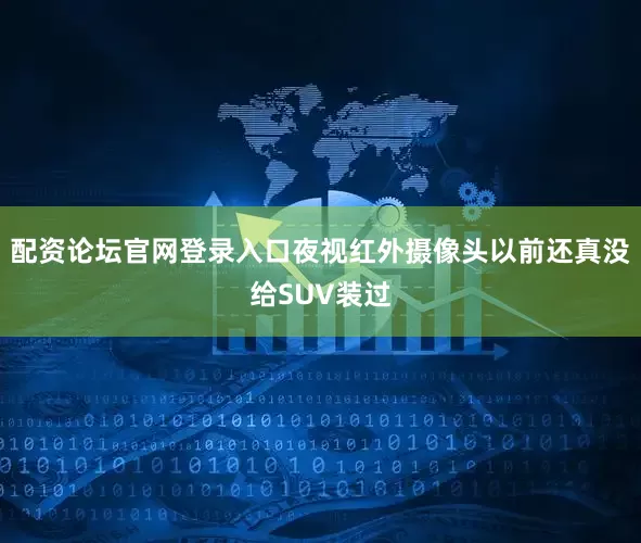 配资论坛官网登录入口夜视红外摄像头以前还真没给SUV装过