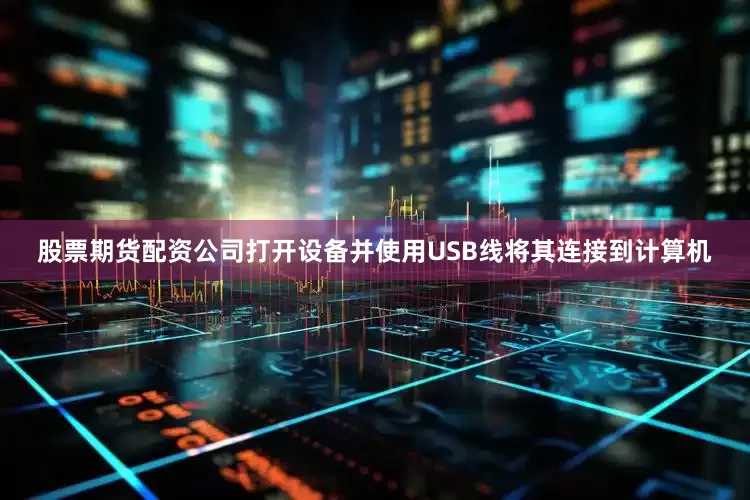 股票期货配资公司打开设备并使用USB线将其连接到计算机