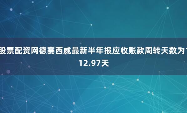股票配资网德赛西威最新半年报应收账款周转天数为112.97天