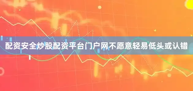 配资安全炒股配资平台门户网不愿意轻易低头或认错