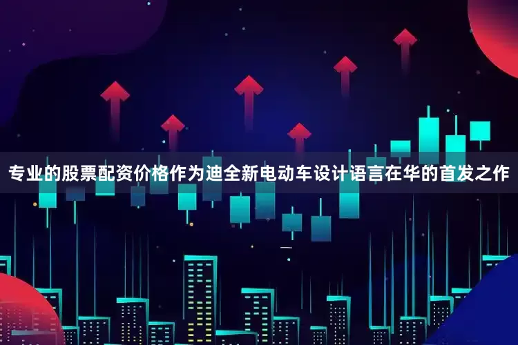 专业的股票配资价格作为迪全新电动车设计语言在华的首发之作