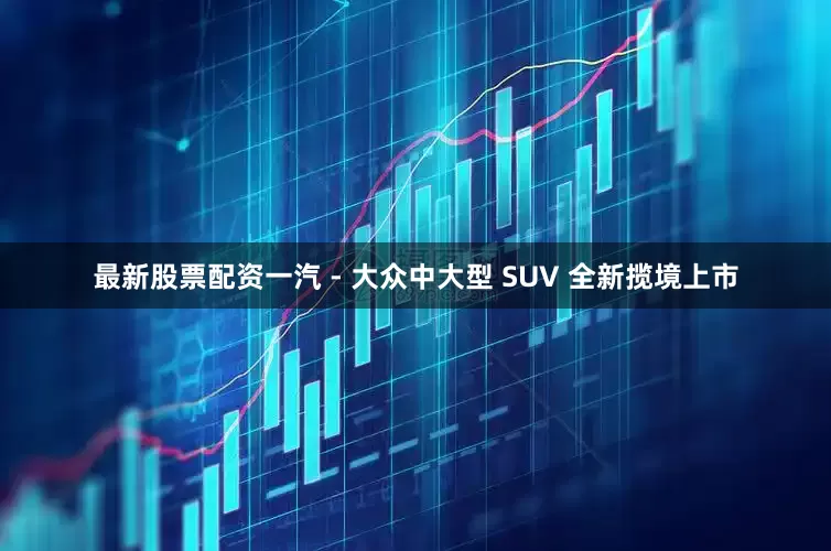 最新股票配资一汽 - 大众中大型 SUV 全新揽境上市